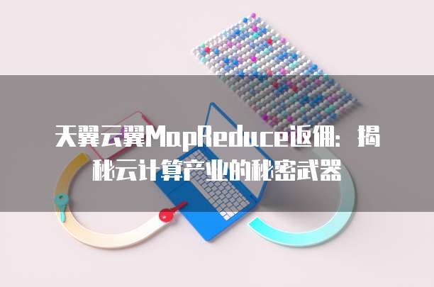 天翼云翼MapReduce返佣:揭秘云计算产业的秘密武器