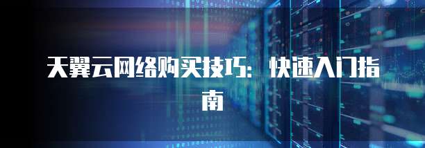 天翼云网络购买技巧:快速入门指南