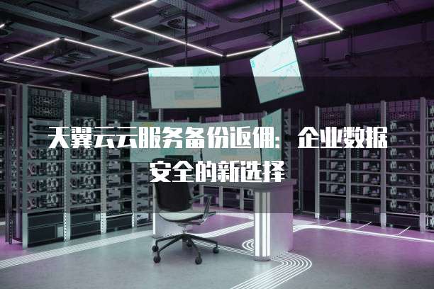 天翼云云服务备份返佣：企业数据安全的新选择