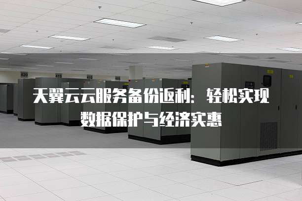 天翼云云服务备份返利：轻松实现数据保护与经济实惠