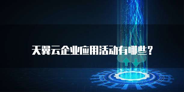 天翼云企业应用活动有哪些?