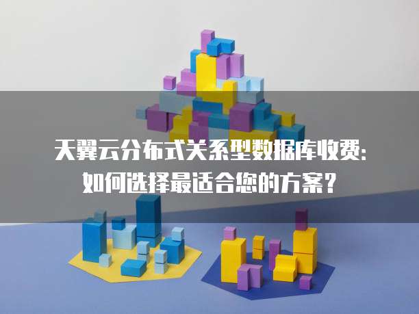 天翼云分布式关系型数据库收费:如何选择最适合您的方案?