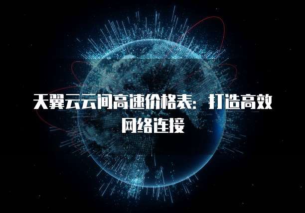天翼云云间高速价格表:打造高效网络连接