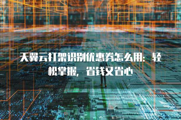 天翼云打架识别优惠券怎么用:轻松掌握,省钱又省心