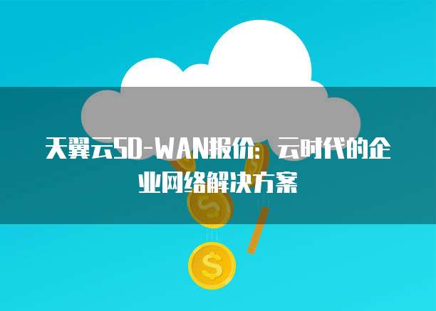 天翼云SD-WAN报价:云时代的企业网络解决方案