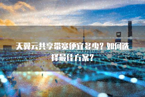 天翼云共享带宽便宜多少?如何选择最佳方案?