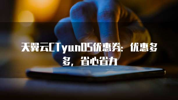 天翼云CTyunOS优惠券：优惠多多，省心省力