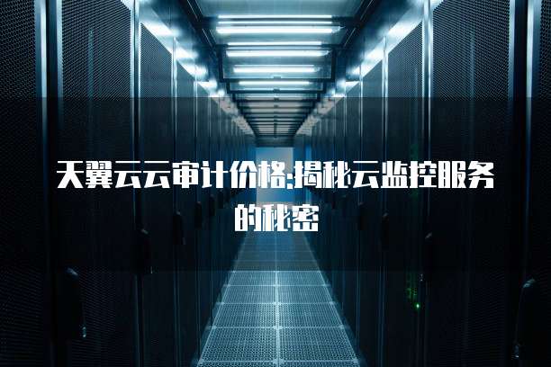 天翼云云审计价格:揭秘云监控服务的秘密