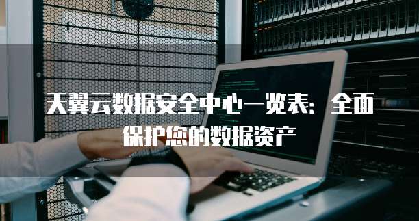 天翼云数据安全中心一览表：全面保护您的数据资产