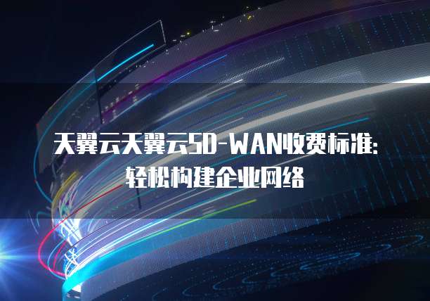天翼云天翼云SD-WAN收费标准:轻松构建企业网络