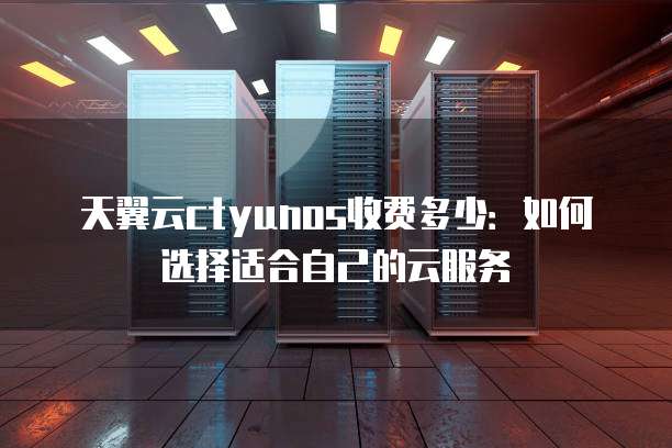 天翼云ctyunos收费多少:如何选择适合自己的云服务