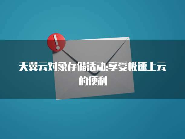 天翼云对象存储活动:享受极速上云的便利