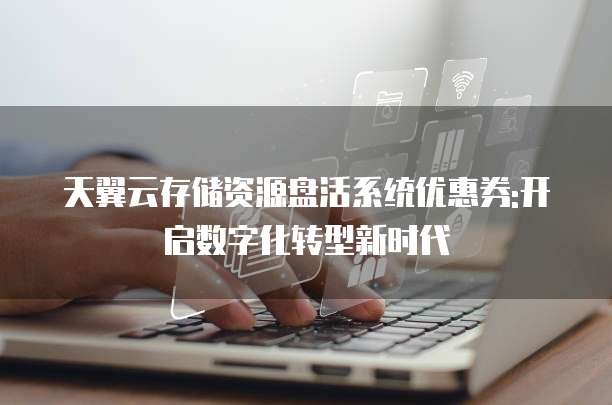 天翼云存储资源盘活系统优惠券:开启数字化转型新时代