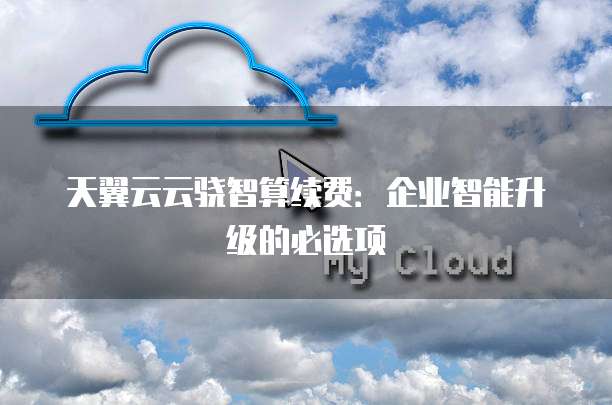 天翼云云骁智算续费：企业智能升级的必选项