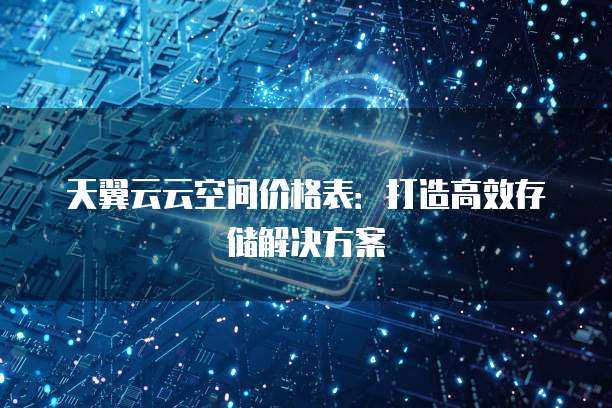 天翼云云空间价格表：打造高效存储解决方案