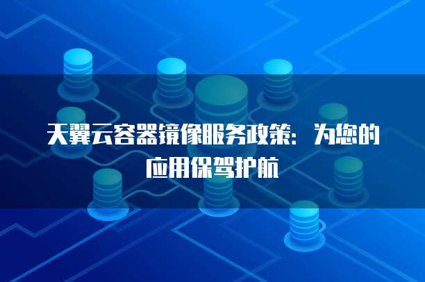 天翼云容器镜像服务政策:为您的应用保驾护航