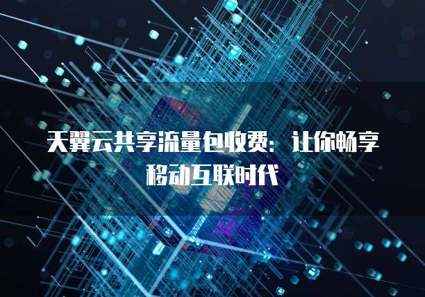 天翼云共享流量包收费:让你畅享移动互联时代