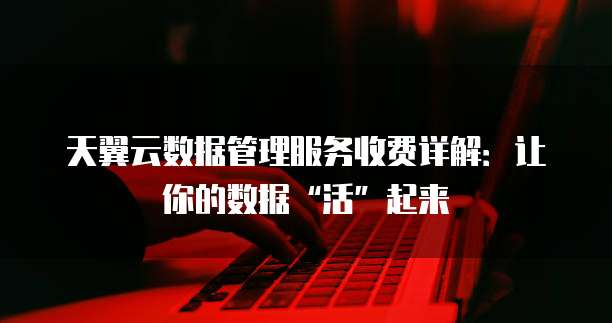 天翼云数据管理服务收费详解:让你的数据“活”起来
