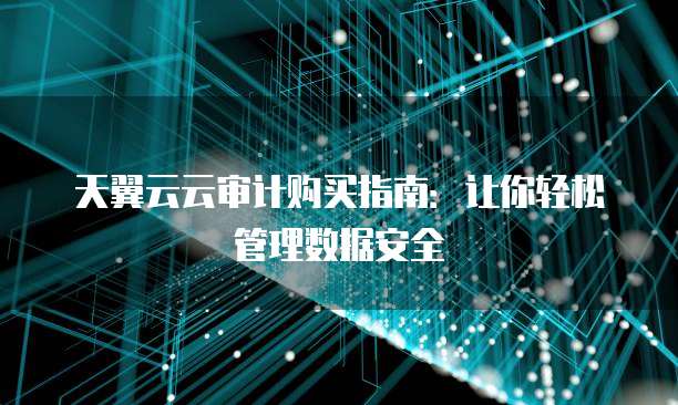 天翼云云审计购买指南:让你轻松管理数据安全