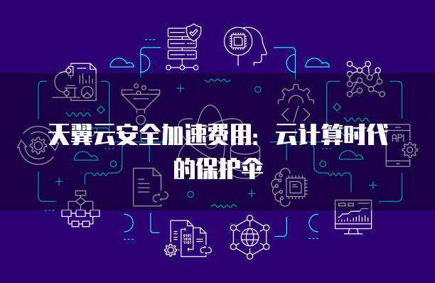 天翼云安全加速费用:云计算时代的保护伞