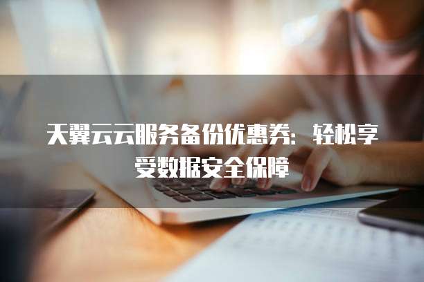 天翼云云服务备份优惠券:轻松享受数据安全保障