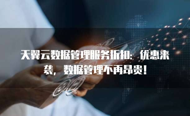 天翼云数据管理服务折扣:优惠来袭,数据管理不再昂贵!