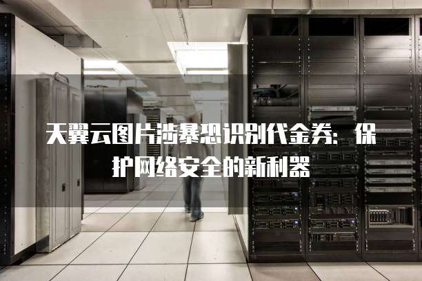 天翼云图片涉暴恐识别代金券:保护网络安全的新利器