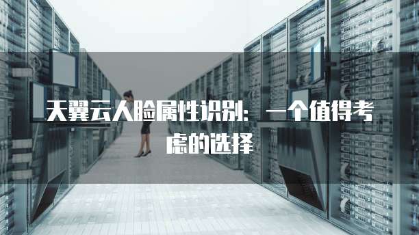 天翼云人脸属性识别:一个值得考虑的选择