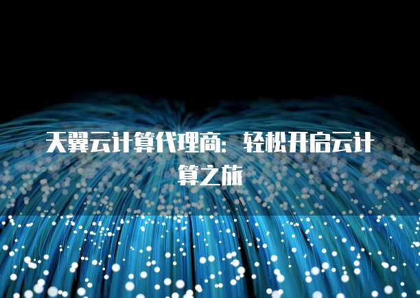 天翼云计算代理商:轻松开启云计算之旅