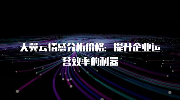 天翼云情感分析价格:提升企业运营效率的利器