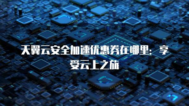 天翼云安全加速优惠券在哪里:享受云上之旅