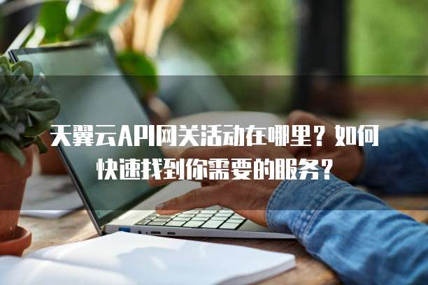 天翼云API网关活动在哪里?如何快速找到你需要的服务?