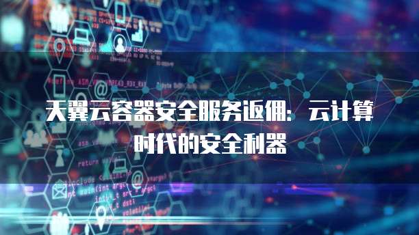 天翼云容器安全服务返佣:云计算时代的安全利器