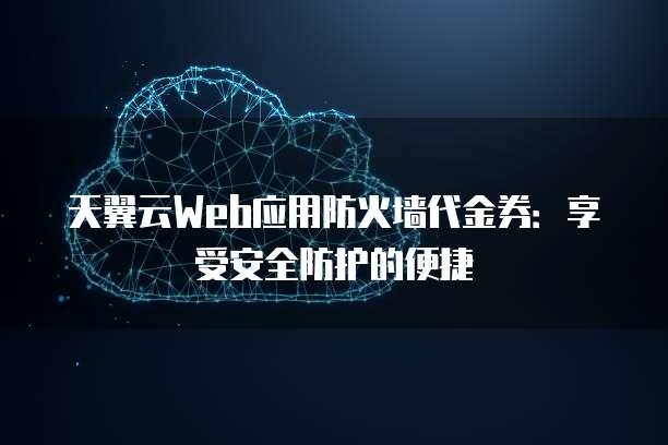 天翼云Web应用防火墙代金券:享受安全防护的便捷