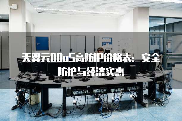 天翼云DDoS高防IP价格表:安全防护与经济实惠