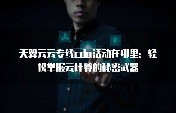 天翼云云专线cda活动在哪里:轻松掌握云计算的秘密武器