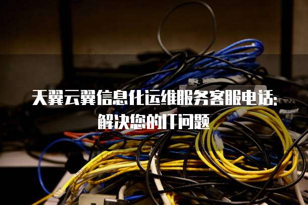 天翼云翼信息化运维服务客服电话: 解决您的IT问题