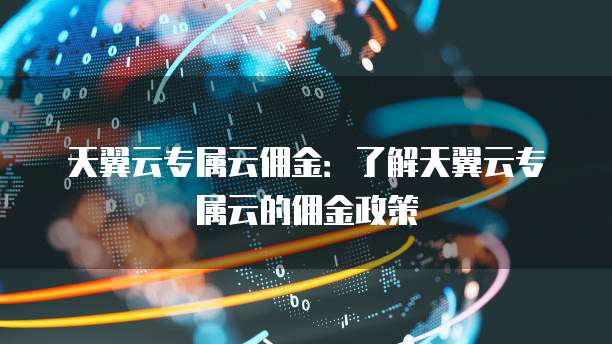 天翼云专属云佣金:了解天翼云专属云的佣金政策