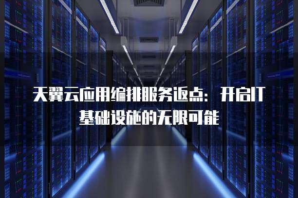 天翼云应用编排服务返点:开启IT基础设施的无限可能
