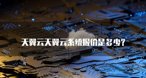 天翼云天翼云系统报价是多少？