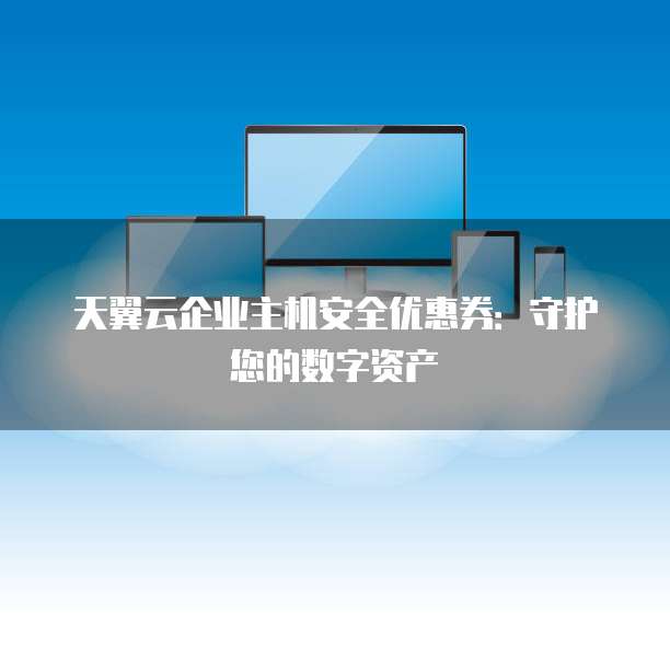 天翼云企业主机安全优惠券：守护您的数字资产