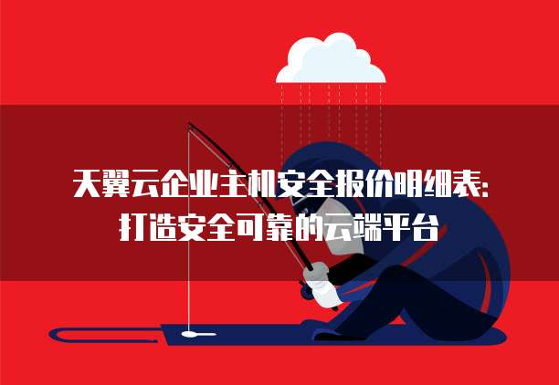 天翼云企业主机安全报价明细表:打造安全可靠的云端平台