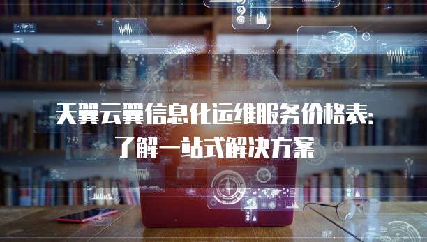 天翼云翼信息化运维服务价格表:了解一站式解决方案