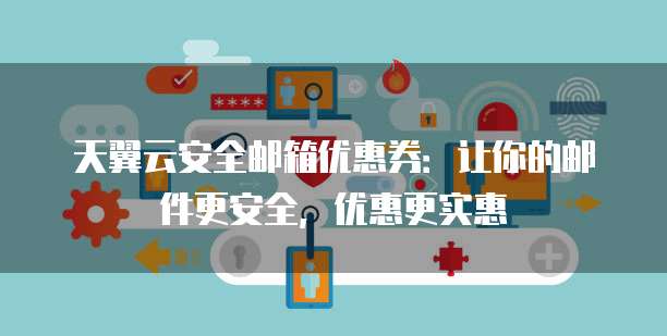 天翼云安全邮箱优惠券:让你的邮件更安全,优惠更实惠