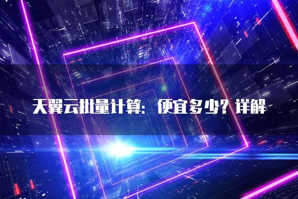天翼云批量计算:便宜多少?详解
