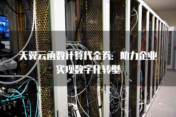 天翼云函数计算代金券：助力企业实现数字化转型