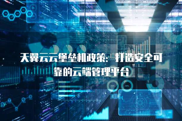 天翼云云堡垒机政策:打造安全可靠的云端管理平台