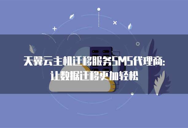 天翼云主机迁移服务SMS代理商:让数据迁移更加轻松