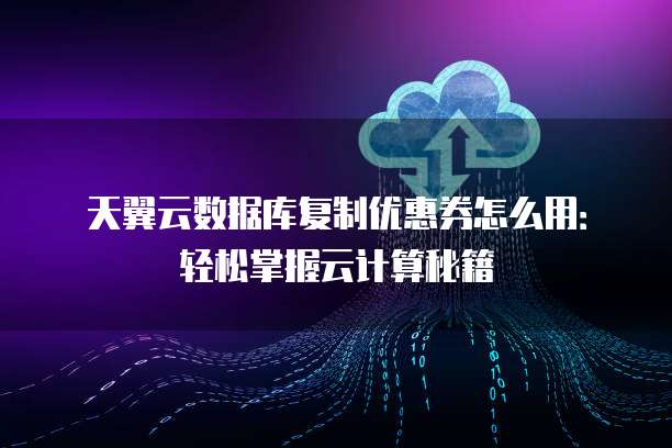 天翼云数据库复制优惠券怎么用:轻松掌握云计算秘籍