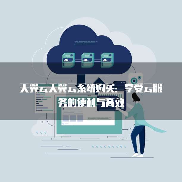 天翼云天翼云系统购买:享受云服务的便利与高效